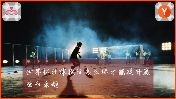 世界杯让球投注怎么玩才能提升赢面和乐趣