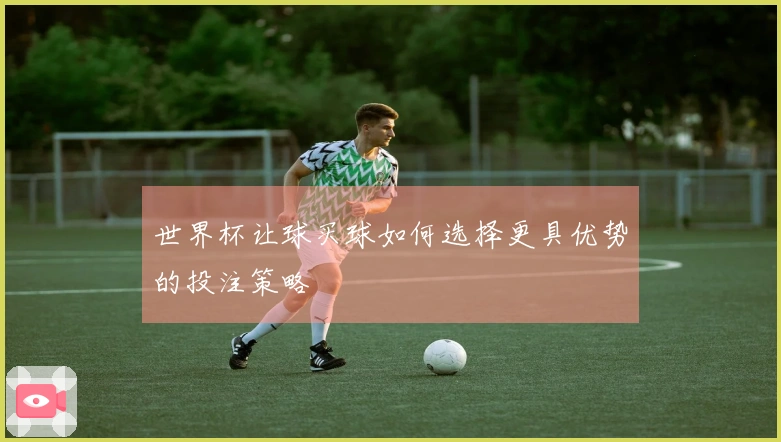 世界杯让球买球如何选择更具优势的投注策略