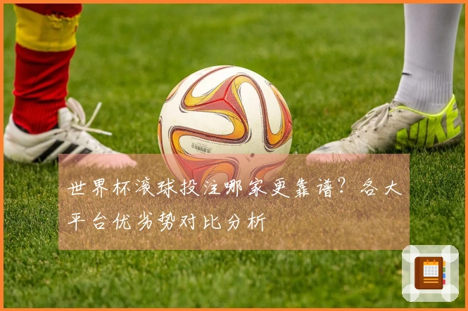 世界杯滚球投注哪家更靠谱？各大平台优劣势对比分析