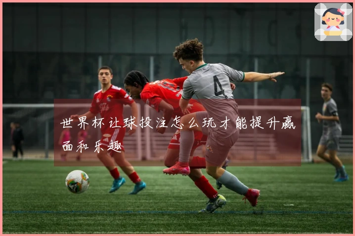 世界杯让球投注怎么玩才能提升赢面和乐趣