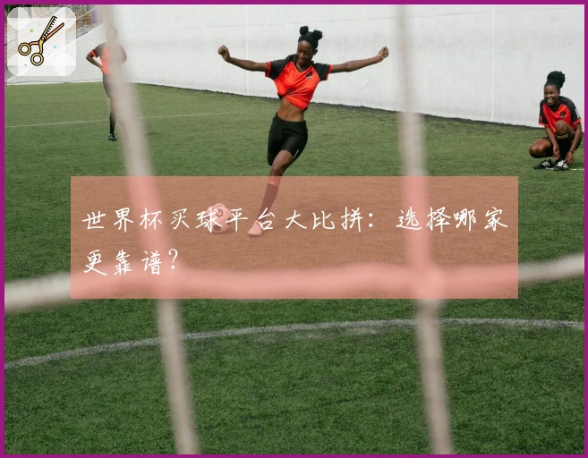 世界杯买球平台大比拼：选择哪家更靠谱？