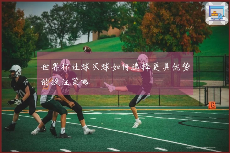 世界杯让球买球如何选择更具优势的投注策略