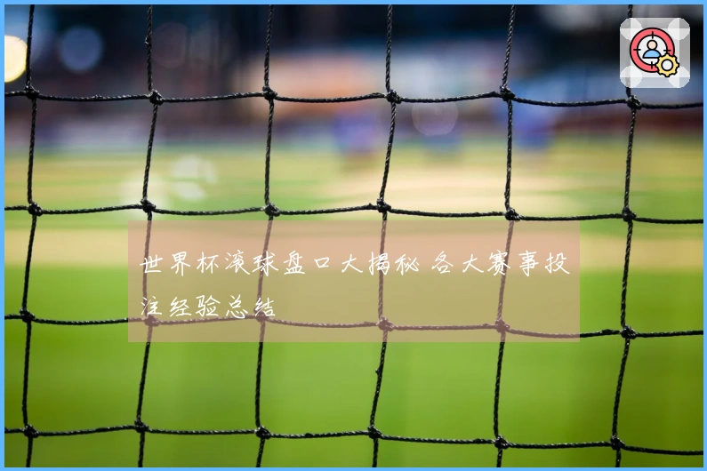 世界杯滚球盘口大揭秘 各大赛事投注经验总结