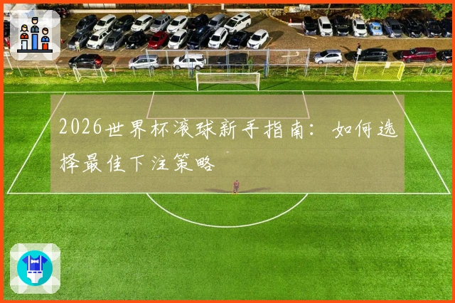 2026世界杯滚球新手指南：如何选择最佳下注策略