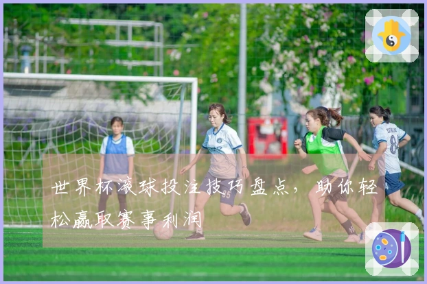 世界杯滚球投注技巧盘点，助你轻松赢取赛事利润