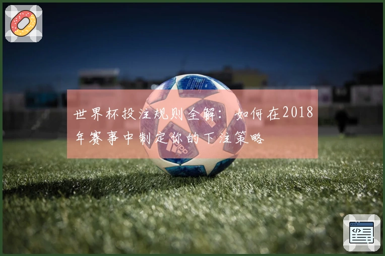 世界杯投注规则全解：如何在2018年赛事中制定你的下注策略